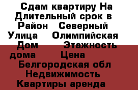   Сдам квартиру На Длительный срок в › Район ­ Северный › Улица ­  Олимпийская › Дом ­ 8 › Этажность дома ­ 6 › Цена ­ 12 000 - Белгородская обл. Недвижимость » Квартиры аренда   